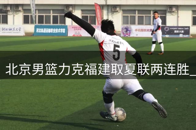 北京男篮力克福建取夏联两连胜 雷蒙赵睿发挥出色