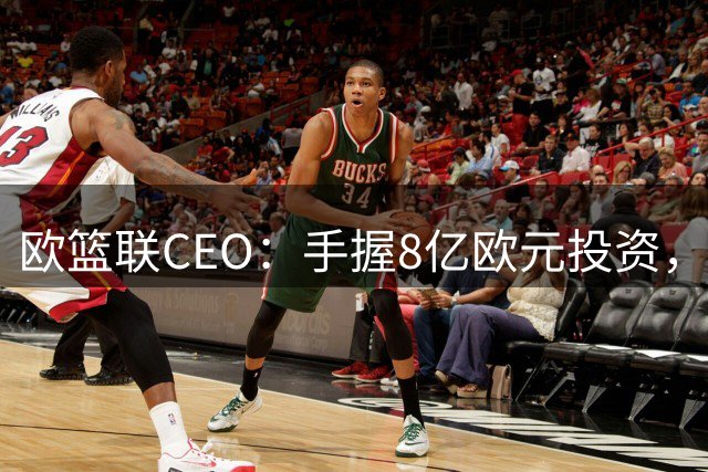 欧篮联CEO：手握8亿欧元投资，准备与NBA在欧洲市场展开对决