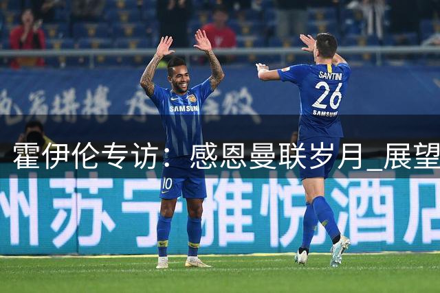 霍伊伦专访：感恩曼联岁月 展望那不勒斯争冠之路