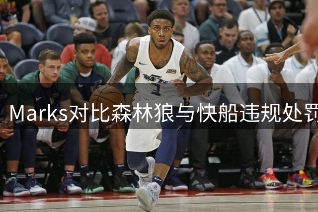 Marks对比森林狼与快船违规处罚：伦纳德合同未失效